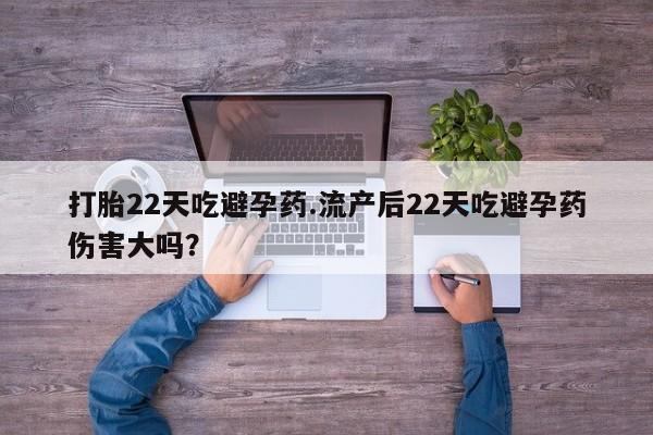 紫竹药业打胎药网购打胎22天吃避孕药.流产后22天吃避孕药伤害大吗？