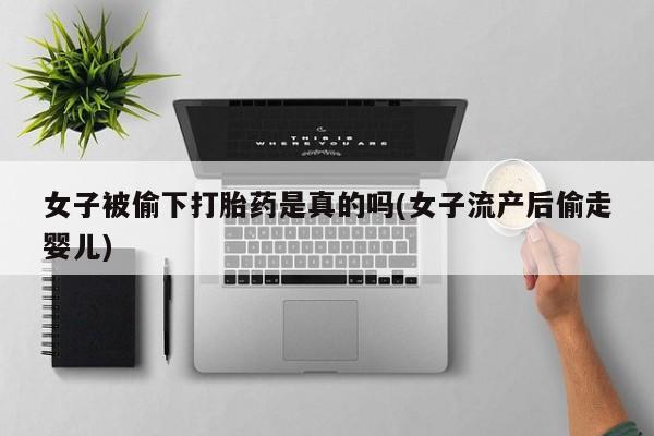 紫竹药业打胎药网购女子被偷下打胎药是真的吗(女子流产后偷走婴儿)