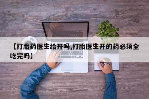 紫竹药业打胎药网购【打胎药医生给开吗,打胎医生开的药必须全吃完吗】