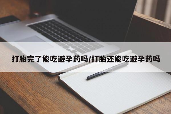 紫竹药业打胎药网购打胎完了能吃避孕药吗/打胎还能吃避孕药吗