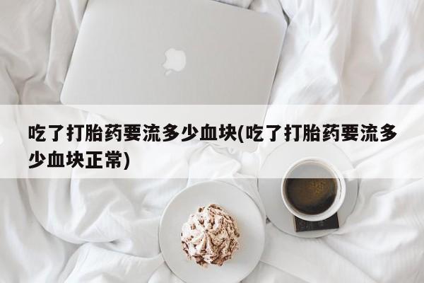 紫竹药业打胎药网购吃了打胎药要流多少血块(吃了打胎药要流多少血块正常)