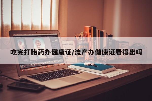 紫竹药业打胎药网购吃完打胎药办健康证/流产办健康证看得出吗