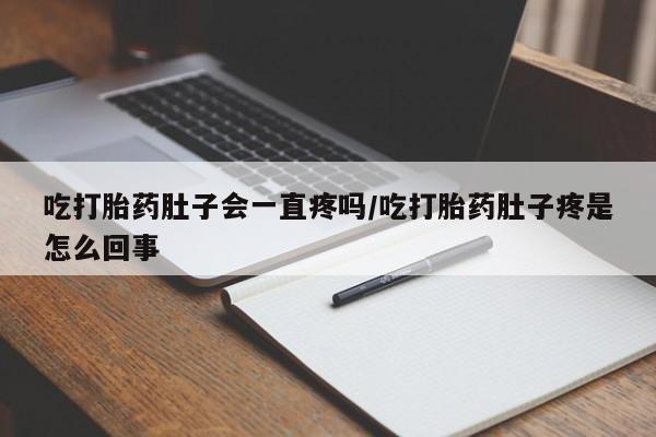 紫竹药业打胎药网购吃打胎药肚子会一直疼吗/吃打胎药肚子疼是怎么回事