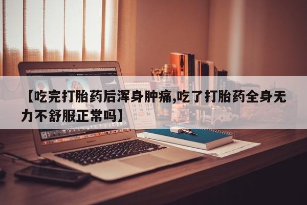 紫竹药业打胎药网购【吃完打胎药后浑身肿痛,吃了打胎药全身无力不舒服正常吗】