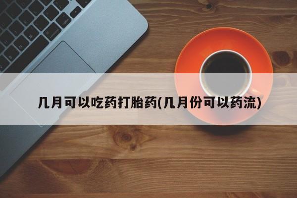 紫竹药业打胎药网购几月可以吃药打胎药(几月份可以药流)