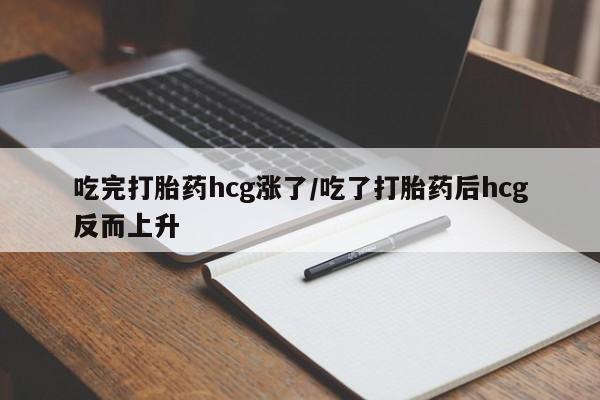 紫竹药业打胎药网购吃完打胎药hcg涨了/吃了打胎药后hcg反而上升