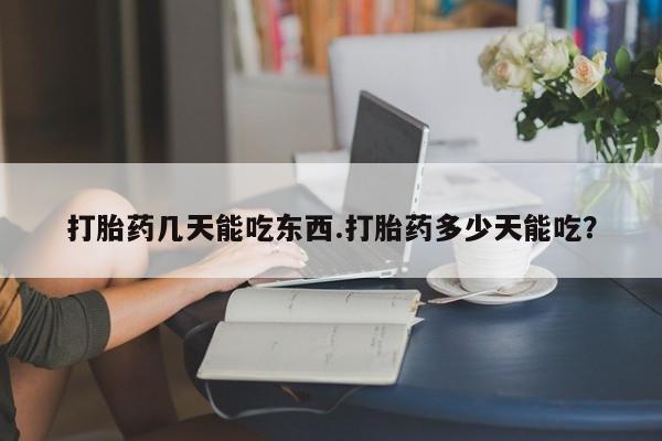 紫竹药业打胎药网购打胎药几天能吃东西.打胎药多少天能吃？
