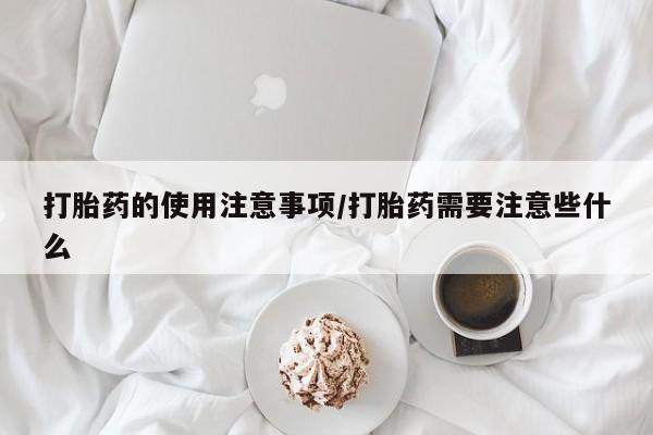 紫竹药业打胎药网购打胎药的使用注意事项/打胎药需要注意些什么