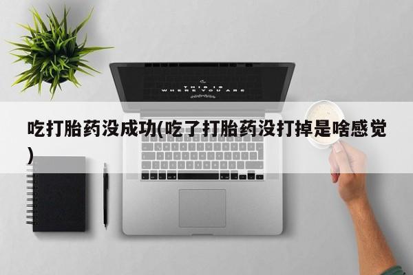 紫竹药业打胎药网购吃打胎药没成功(吃了打胎药没打掉是啥感觉)