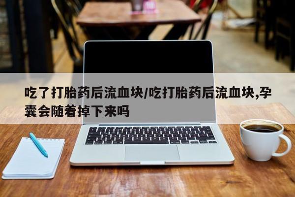 紫竹药业打胎药网购吃了打胎药后流血块/吃打胎药后流血块,孕囊会随着掉下来吗