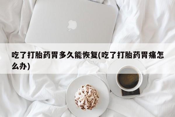 紫竹药业打胎药网购吃了打胎药胃多久能恢复(吃了打胎药胃痛怎么办)