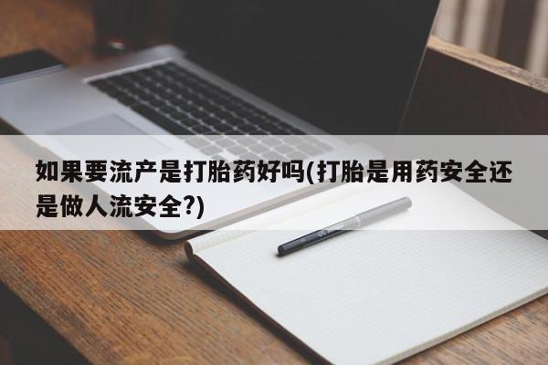 紫竹药业打胎药网购如果要流产是打胎药好吗(打胎是用药安全还是做人流安全?)