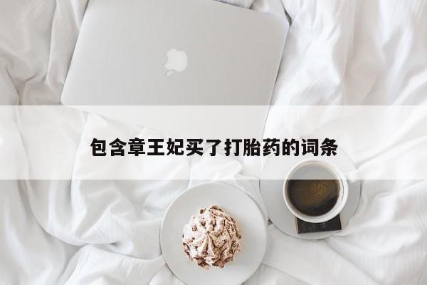 紫竹药业打胎药网购包含章王妃买了打胎药的词条