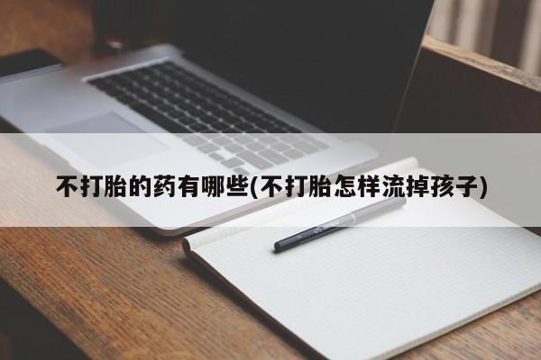 紫竹药业打胎药网购不打胎的药有哪些(不打胎怎样流掉孩子)