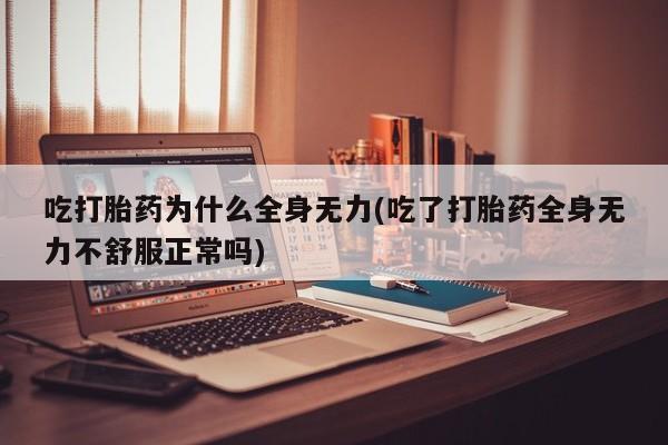 紫竹药业打胎药网购吃打胎药为什么全身无力(吃了打胎药全身无力不舒服正常吗)