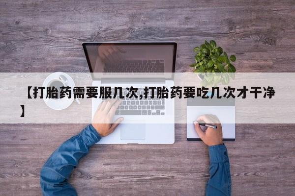 紫竹药业打胎药网购【打胎药需要服几次,打胎药要吃几次才干净】