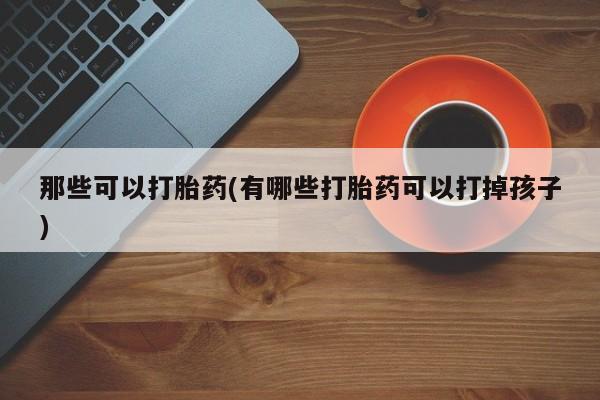 紫竹药业打胎药网购那些可以打胎药(有哪些打胎药可以打掉孩子)