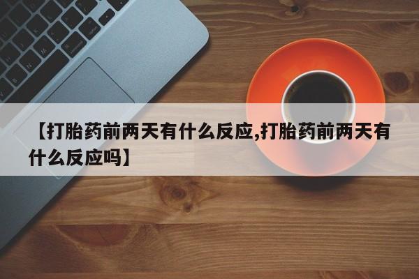 紫竹药业打胎药网购【打胎药前两天有什么反应,打胎药前两天有什么反应吗】
