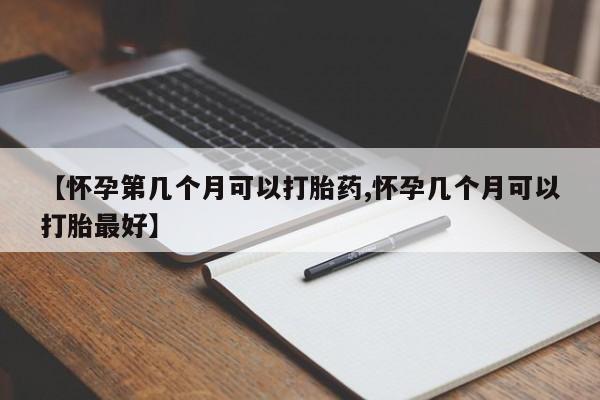 紫竹药业打胎药网购【怀孕第几个月可以打胎药,怀孕几个月可以打胎最好】