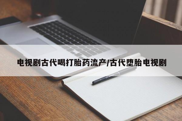 紫竹药业打胎药网购电视剧古代喝打胎药流产/古代堕胎电视剧