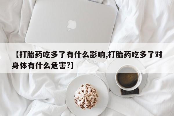 紫竹药业打胎药网购【打胎药吃多了有什么影响,打胎药吃多了对身体有什么危害?】