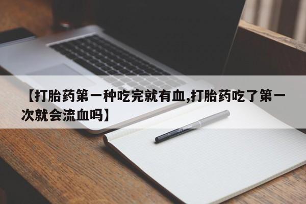 紫竹药业打胎药网购【打胎药第一种吃完就有血,打胎药吃了第一次就会流血吗】