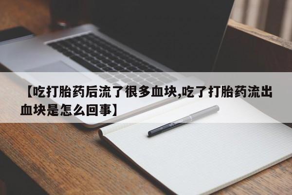 紫竹药业打胎药网购【吃打胎药后流了很多血块,吃了打胎药流出血块是怎么回事】