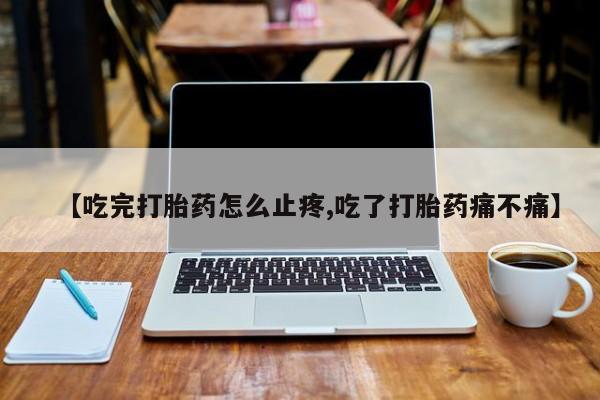 紫竹药业打胎药网购【吃完打胎药怎么止疼,吃了打胎药痛不痛】