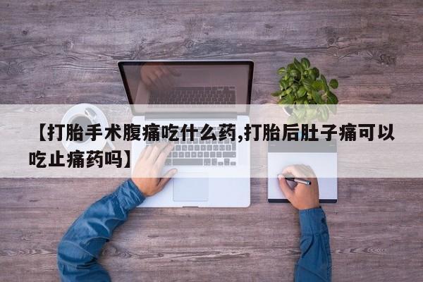紫竹药业打胎药网购【打胎手术腹痛吃什么药,打胎后肚子痛可以吃止痛药吗】