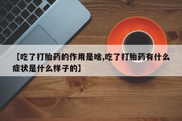 紫竹药业打胎药网购【吃了打胎药的作用是啥,吃了打胎药有什么症状是什么样子的】