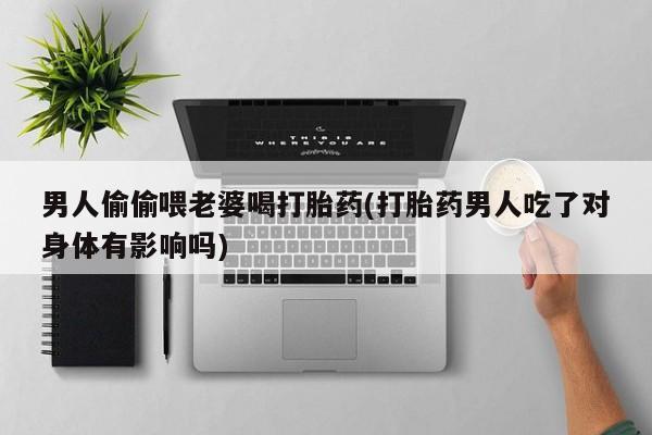 紫竹药业打胎药网购男人偷偷喂老婆喝打胎药(打胎药男人吃了对身体有影响吗)