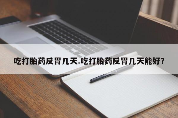 紫竹药业打胎药网购吃打胎药反胃几天.吃打胎药反胃几天能好？