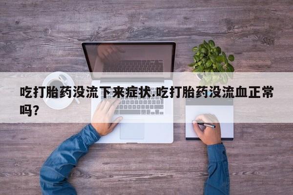 紫竹药业打胎药网购吃打胎药没流下来症状.吃打胎药没流血正常吗？