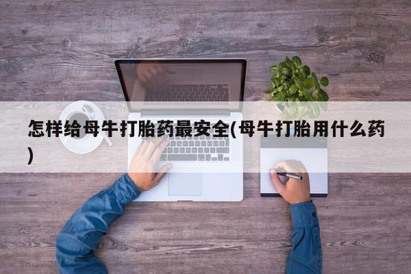 紫竹药业打胎药网购怎样给母牛打胎药最安全(母牛打胎用什么药)