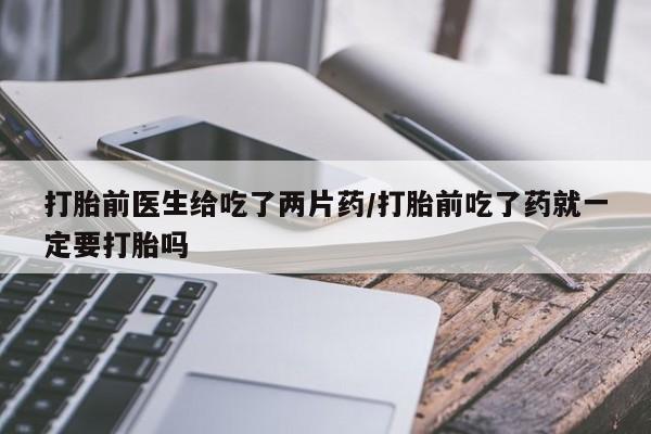 紫竹药业打胎药网购打胎前医生给吃了两片药/打胎前吃了药就一定要打胎吗