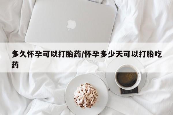紫竹药业打胎药网购多久怀孕可以打胎药/怀孕多少天可以打胎吃药