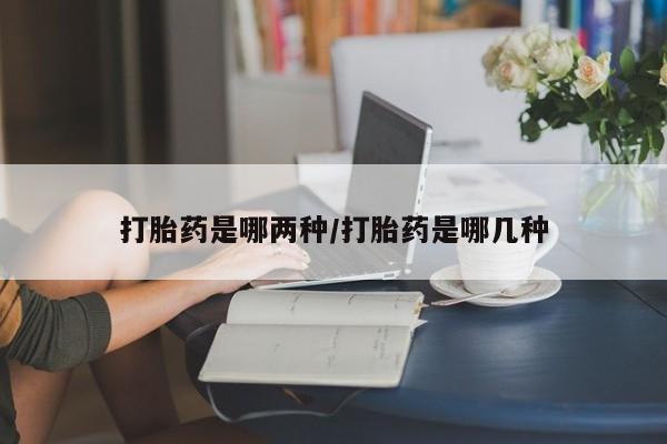 紫竹药业打胎药网购打胎药是哪两种/打胎药是哪几种