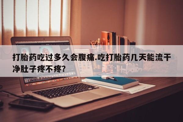 紫竹药业打胎药网购打胎药吃过多久会腹痛.吃打胎药几天能流干净肚子疼不疼？