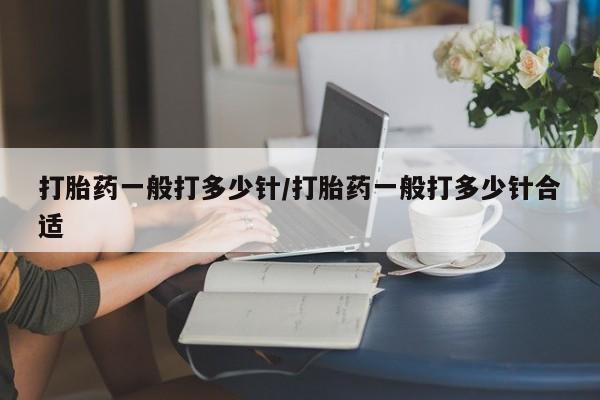紫竹药业打胎药网购打胎药一般打多少针/打胎药一般打多少针合适