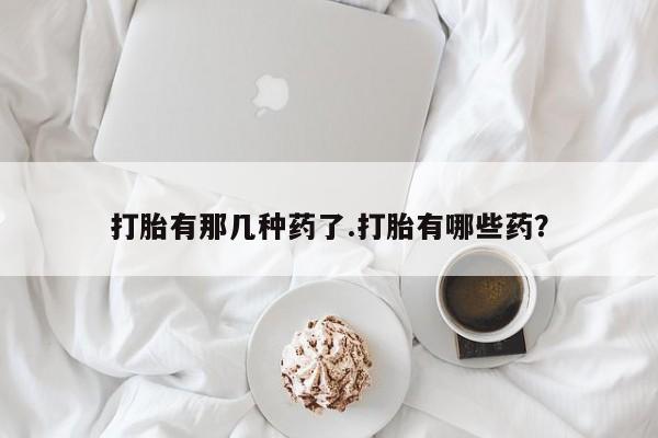 紫竹药业打胎药网购打胎有那几种药了.打胎有哪些药？