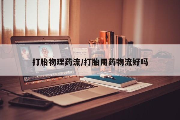紫竹药业打胎药网购打胎物理药流/打胎用药物流好吗