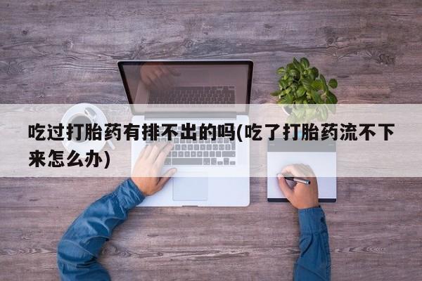 紫竹药业打胎药网购吃过打胎药有排不出的吗(吃了打胎药流不下来怎么办)