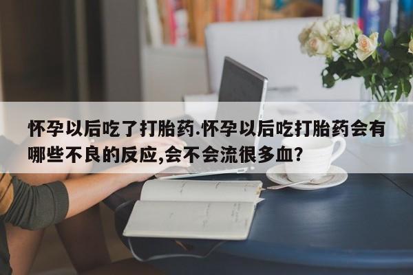 紫竹药业打胎药网购怀孕以后吃了打胎药.怀孕以后吃打胎药会有哪些不良的反应,会不会流很多血？