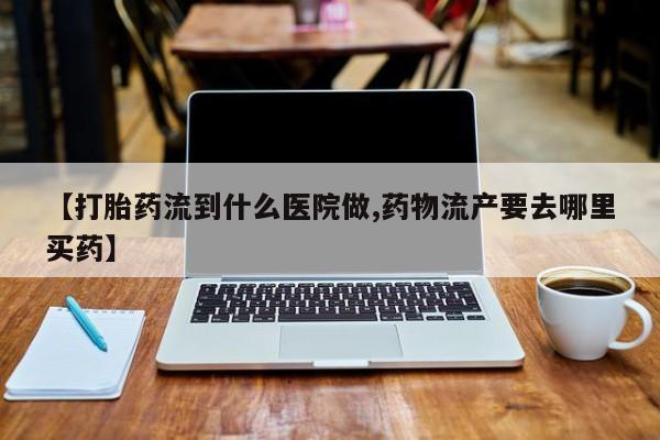 紫竹药业打胎药网购【打胎药流到什么医院做,药物流产要去哪里买药】