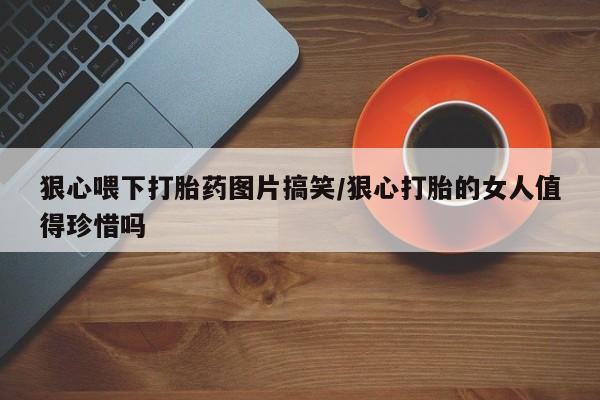紫竹药业打胎药网购狠心喂下打胎药图片搞笑/狠心打胎的女人值得珍惜吗