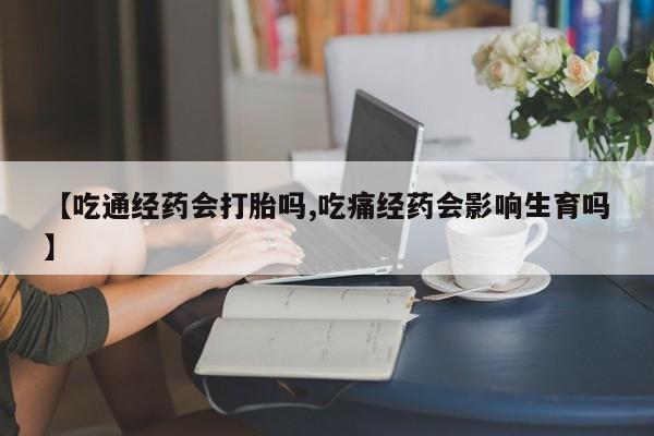 紫竹药业打胎药网购【吃通经药会打胎吗,吃痛经药会影响生育吗】