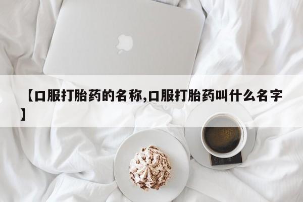 紫竹药业打胎药网购【口服打胎药的名称,口服打胎药叫什么名字】