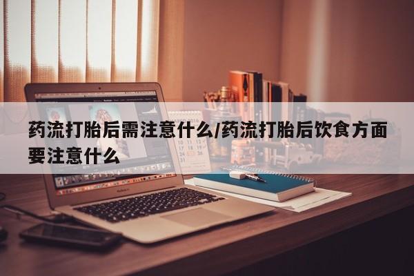 紫竹药业打胎药网购药流打胎后需注意什么/药流打胎后饮食方面要注意什么