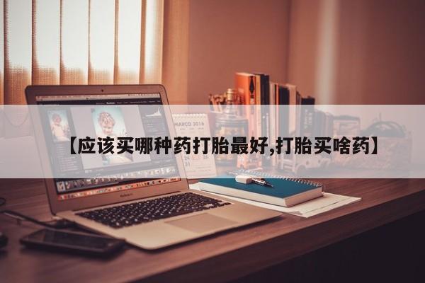 紫竹药业打胎药网购【应该买哪种药打胎最好,打胎买啥药】