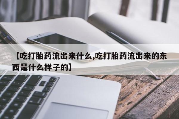 紫竹药业打胎药网购【吃打胎药流出来什么,吃打胎药流出来的东西是什么样子的】